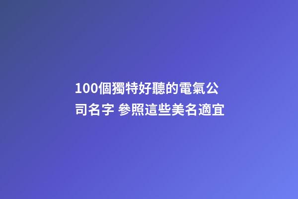 100個獨特好聽的電氣公司名字 參照這些美名適宜-第1張-公司起名-玄機派